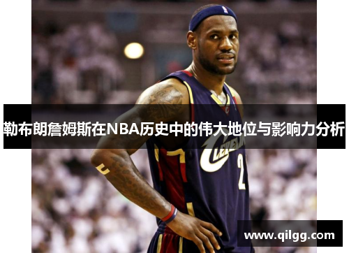勒布朗詹姆斯在NBA历史中的伟大地位与影响力分析