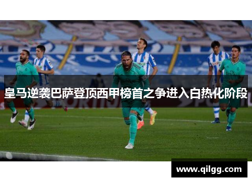 皇马逆袭巴萨登顶西甲榜首之争进入白热化阶段