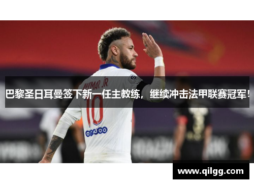 巴黎圣日耳曼签下新一任主教练，继续冲击法甲联赛冠军！