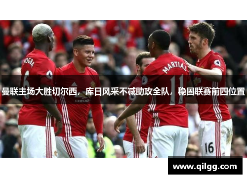 曼联主场大胜切尔西，库日风采不减助攻全队，稳固联赛前四位置