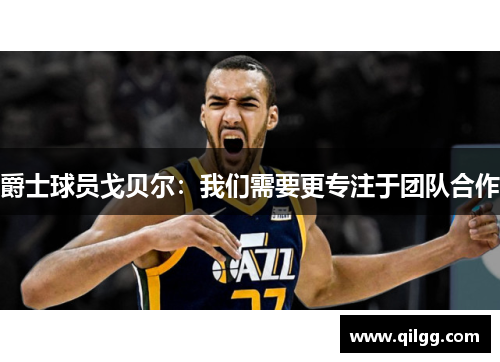 爵士球员戈贝尔：我们需要更专注于团队合作