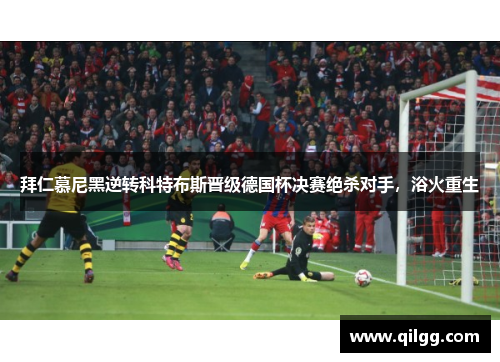 拜仁慕尼黑逆转科特布斯晋级德国杯决赛绝杀对手，浴火重生