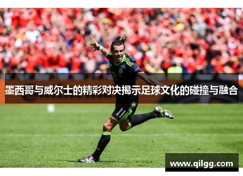 墨西哥与威尔士的精彩对决揭示足球文化的碰撞与融合
