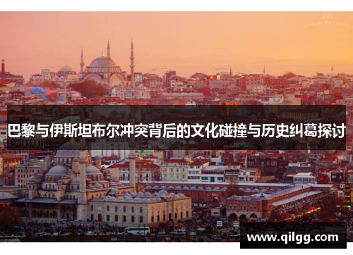 巴黎与伊斯坦布尔冲突背后的文化碰撞与历史纠葛探讨