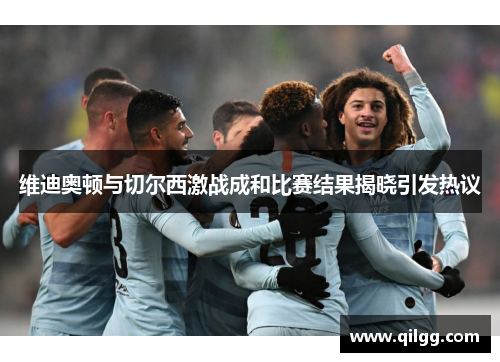 维迪奥顿与切尔西激战成和比赛结果揭晓引发热议