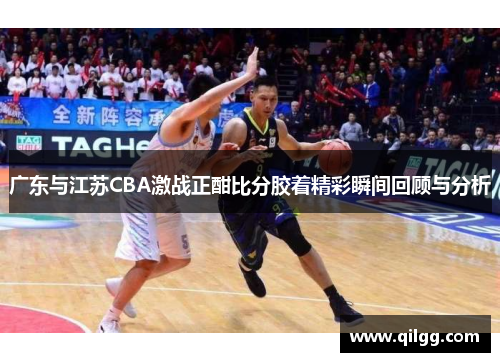 广东与江苏CBA激战正酣比分胶着精彩瞬间回顾与分析
