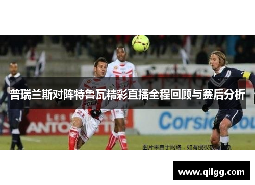 普瑞兰斯对阵特鲁瓦精彩直播全程回顾与赛后分析