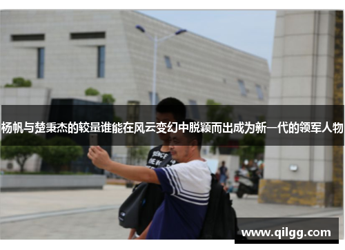 杨帆与楚秉杰的较量谁能在风云变幻中脱颖而出成为新一代的领军人物