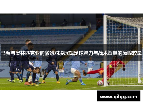 马赛与奥林匹克亚的激烈对决展现足球魅力与战术智慧的巅峰较量