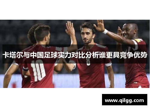 卡塔尔与中国足球实力对比分析谁更具竞争优势